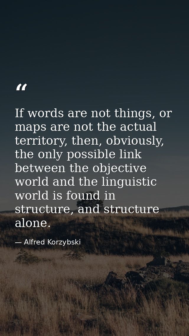 If words are not things, or maps are not the actual territory, then, obviously, the only possible link between the objec — Alfred Korzybski
