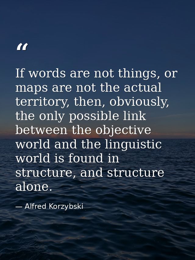 If words are not things, or maps are not the actual territory, then, obviously, the only possible link between the objec — Alfred Korzybski