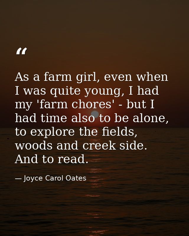 As a farm girl, even when I was quite young, I had my 'farm chores' - but I had time also to be alone, to explore the fi — Joyce Carol Oates