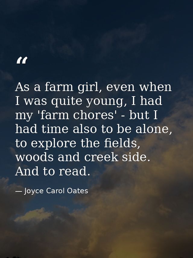 As a farm girl, even when I was quite young, I had my 'farm chores' - but I had time also to be alone, to explore the fi — Joyce Carol Oates
