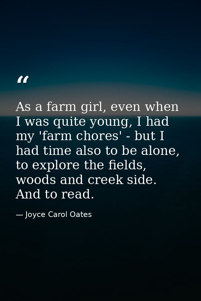 As a farm girl, even when I was quite young, I had my 'farm chores' - but I had time also to be alone, to explore the fi — Joyce Carol Oates