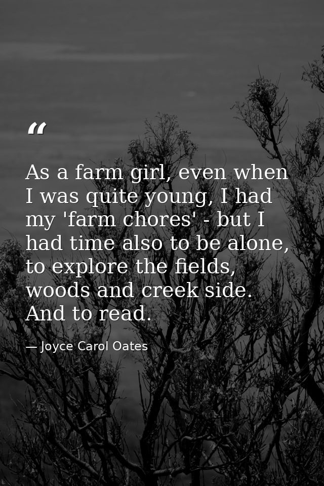 As a farm girl, even when I was quite young, I had my 'farm chores' - but I had time also to be alone, to explore the fi — Joyce Carol Oates