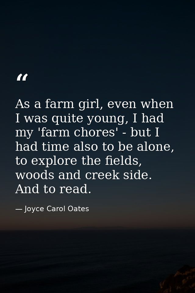 As a farm girl, even when I was quite young, I had my 'farm chores' - but I had time also to be alone, to explore the fi — Joyce Carol Oates