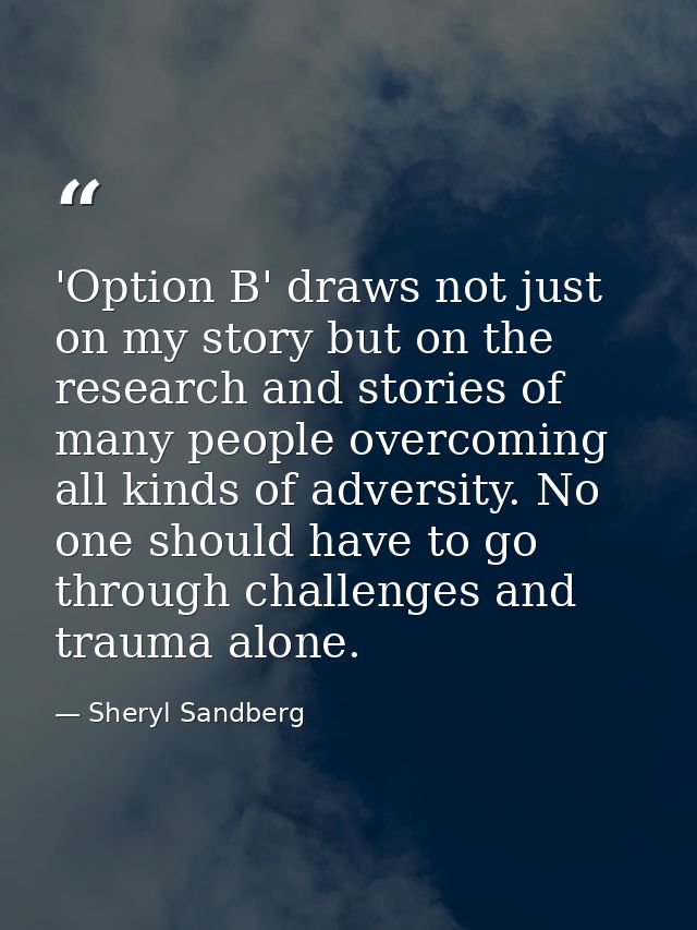 'Option B' draws not just on my story but on the research and stories of many people overcoming all kinds of adversity.  — Sheryl Sandberg