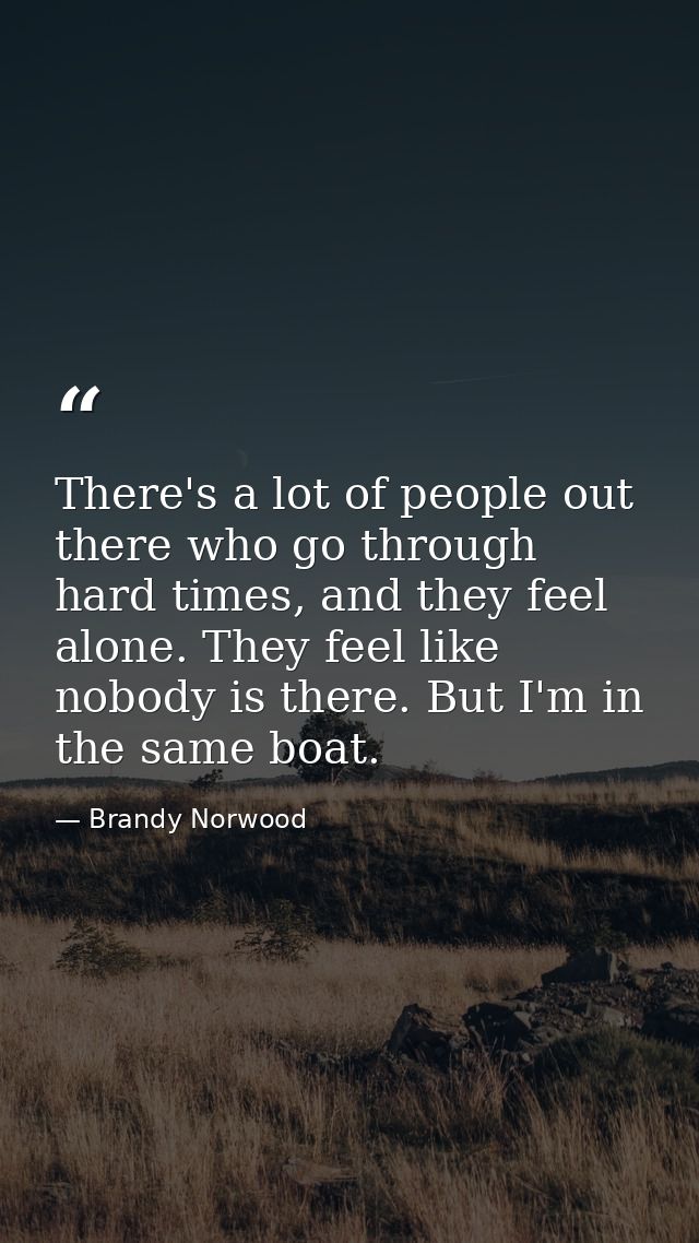 There's a lot of people out there who go through hard times, and they feel alone. They feel like nobody is there. But I' — Brandy Norwood