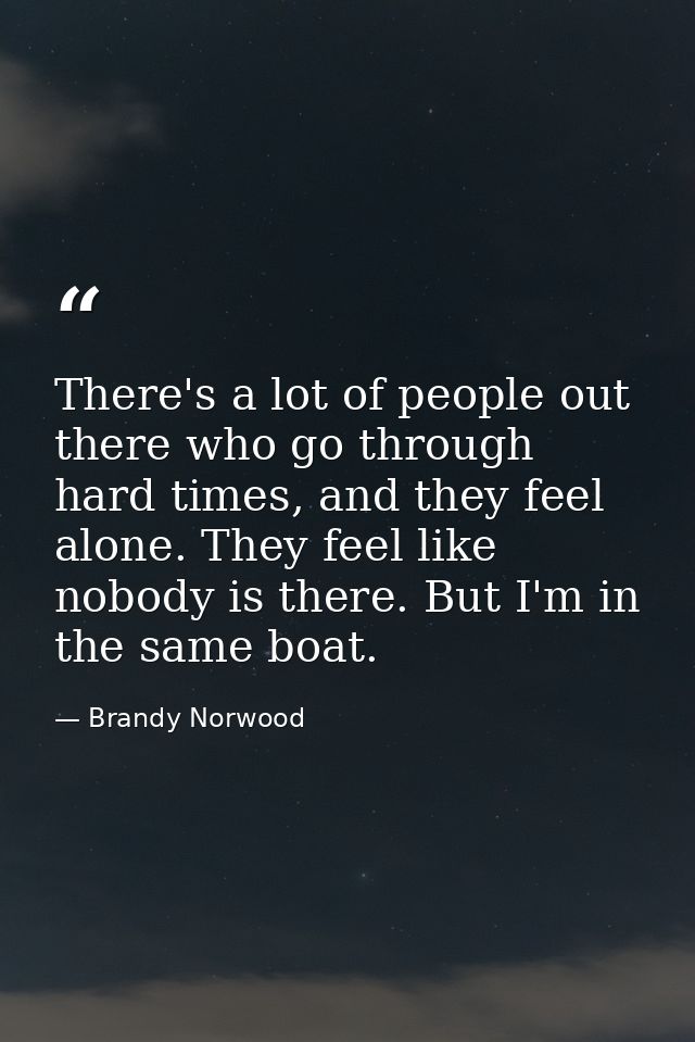 There's a lot of people out there who go through hard times, and they feel alone. They feel like nobody is there. But I' — Brandy Norwood