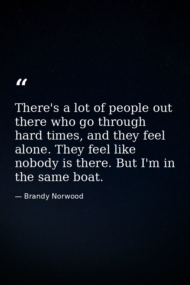 There's a lot of people out there who go through hard times, and they feel alone. They feel like nobody is there. But I' — Brandy Norwood