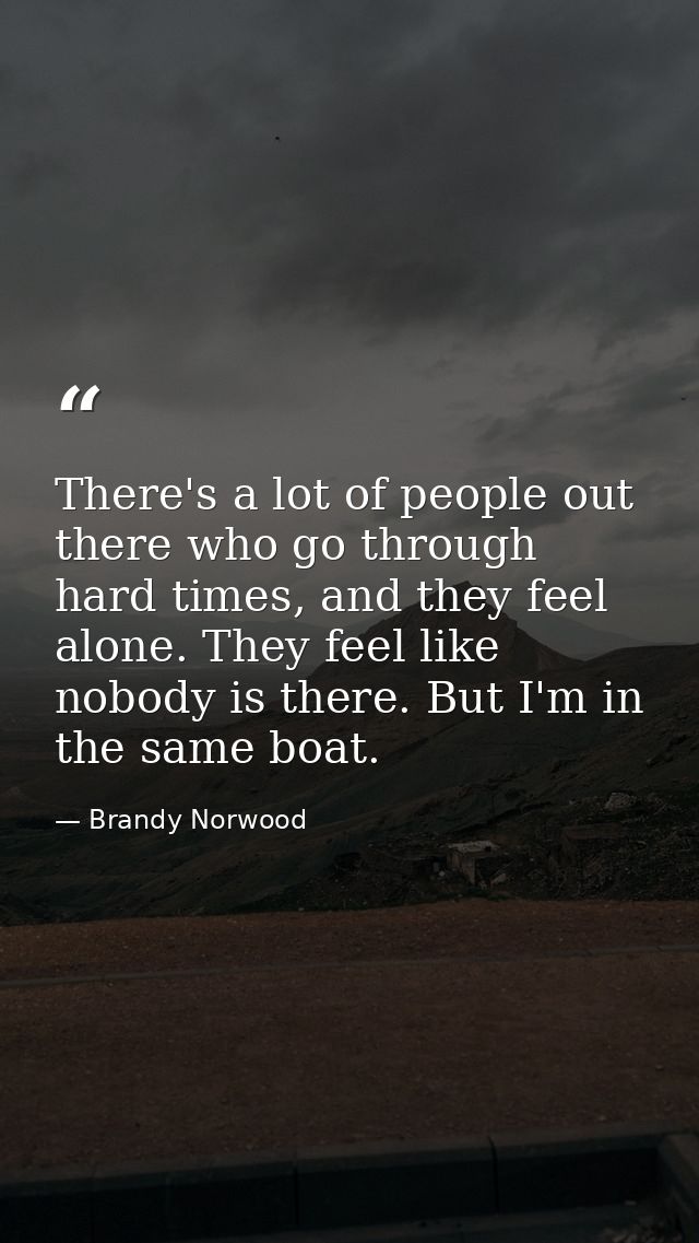 There's a lot of people out there who go through hard times, and they feel alone. They feel like nobody is there. But I' — Brandy Norwood