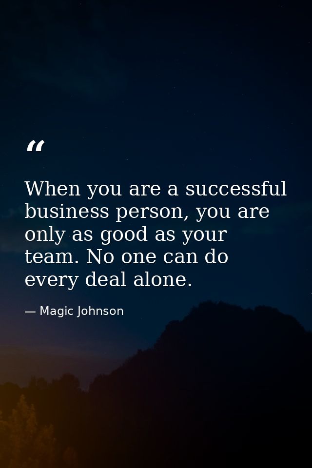 When you are a successful business person, you are only as good as your team. No one can do every deal alone. — Magic Johnson