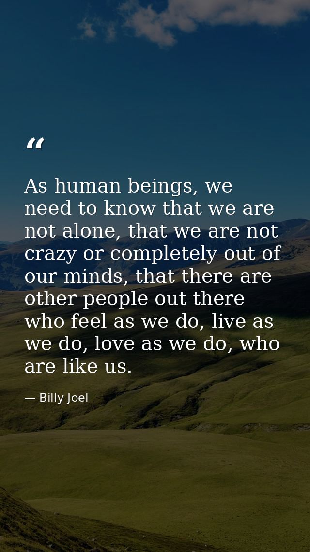 As human beings, we need to know that we are not alone, that we are not crazy or completely out of our minds, that there — Billy Joel