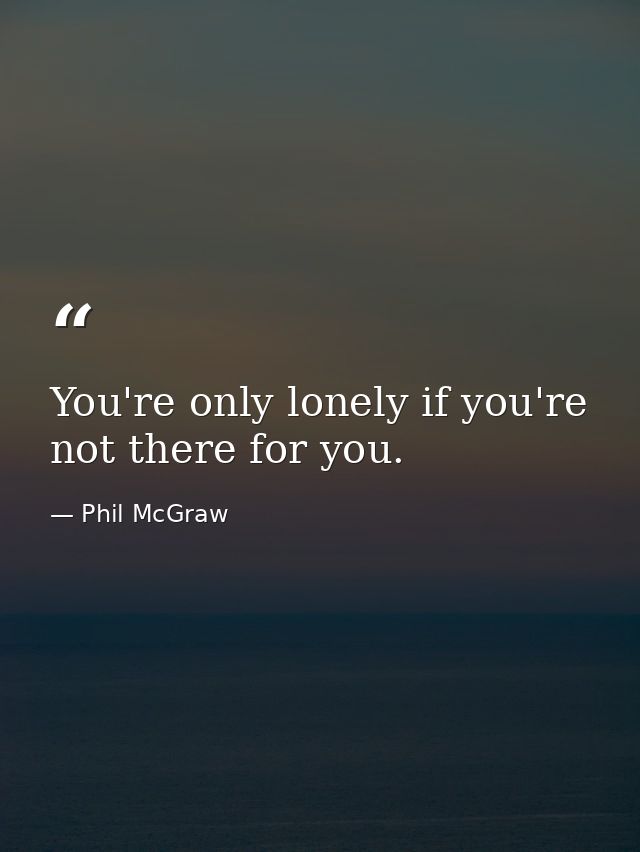 You're only lonely if you're not there for you. — Phil McGraw