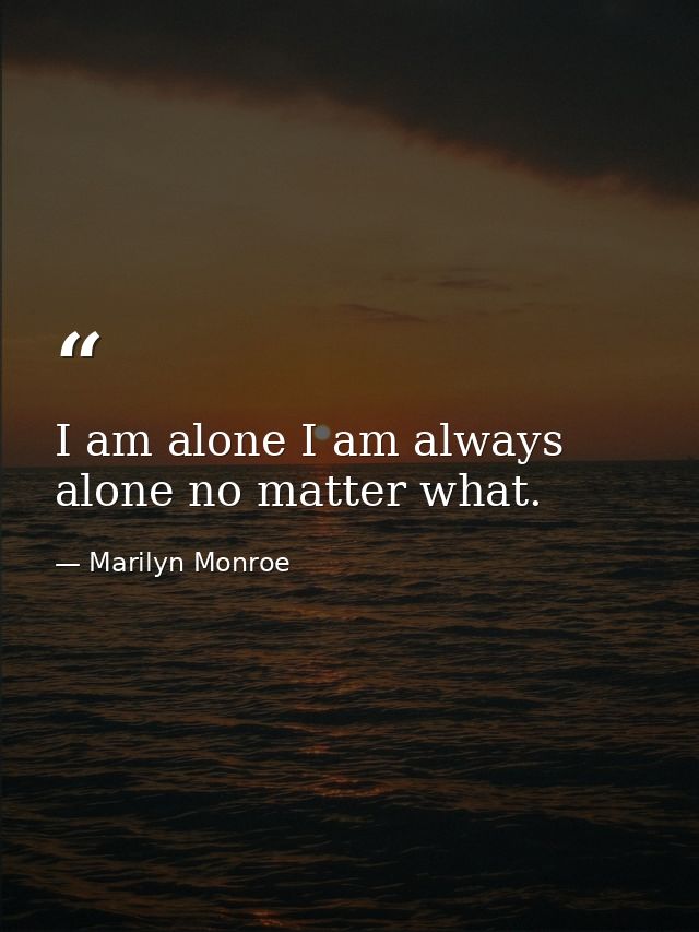 I am alone I am always alone no matter what. — Marilyn Monroe