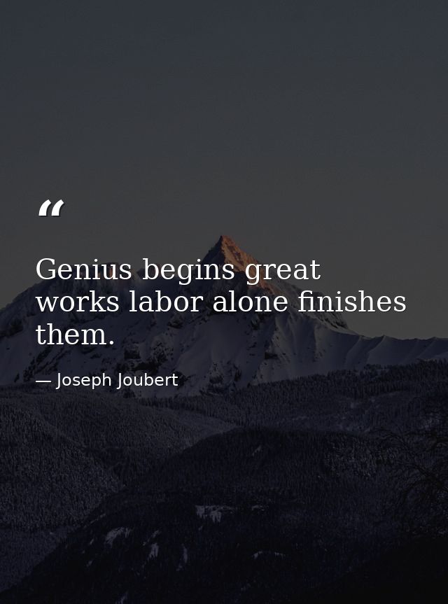 Genius begins great works labor alone finishes them. — Joseph Joubert