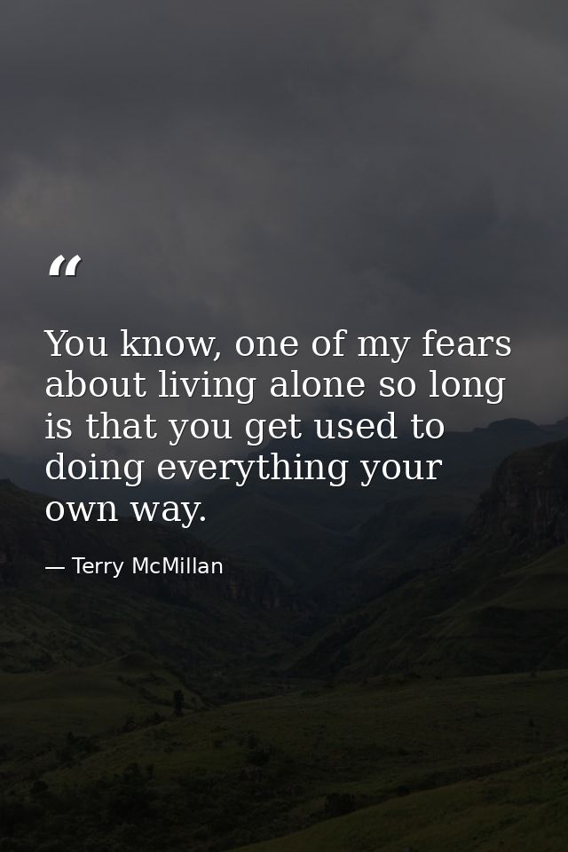 You know, one of my fears about living alone so long is that you get used to doing everything your own way. — Terry McMillan