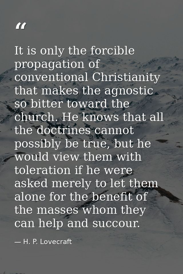 It is only the forcible propagation of conventional Christianity that makes the agnostic so bitter toward the church. He — H. P. Lovecraft