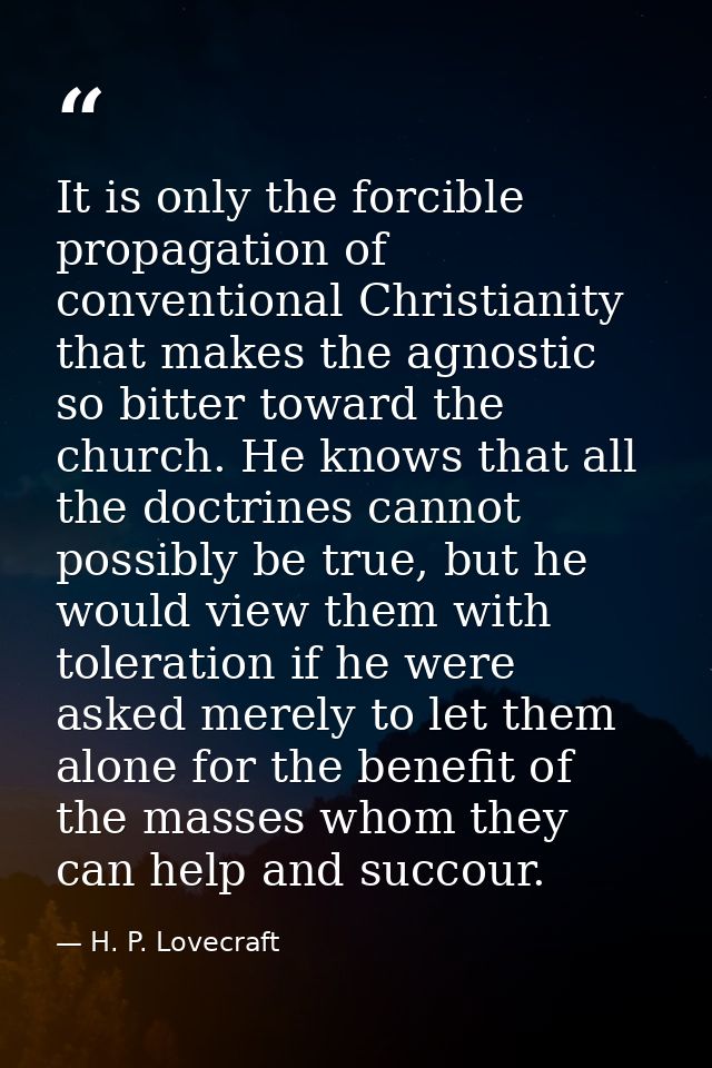 It is only the forcible propagation of conventional Christianity that makes the agnostic so bitter toward the church. He — H. P. Lovecraft