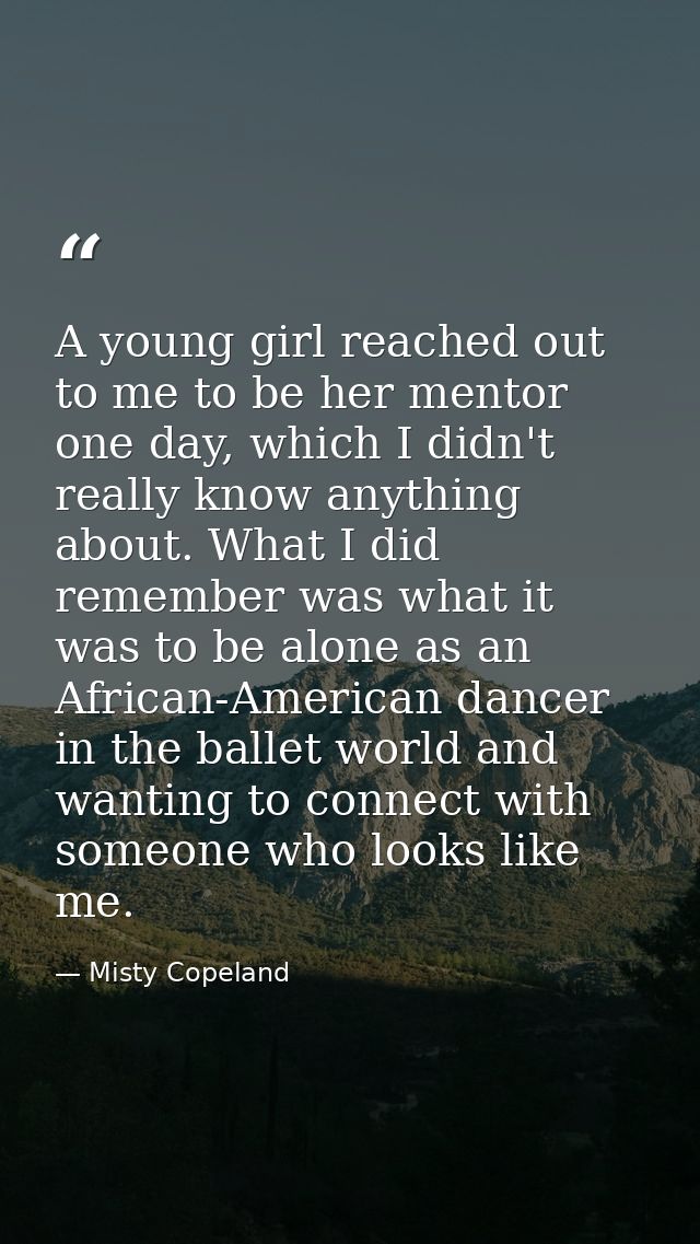 A young girl reached out to me to be her mentor one day, which I didn't really know anything about. What I did remember  — Misty Copeland