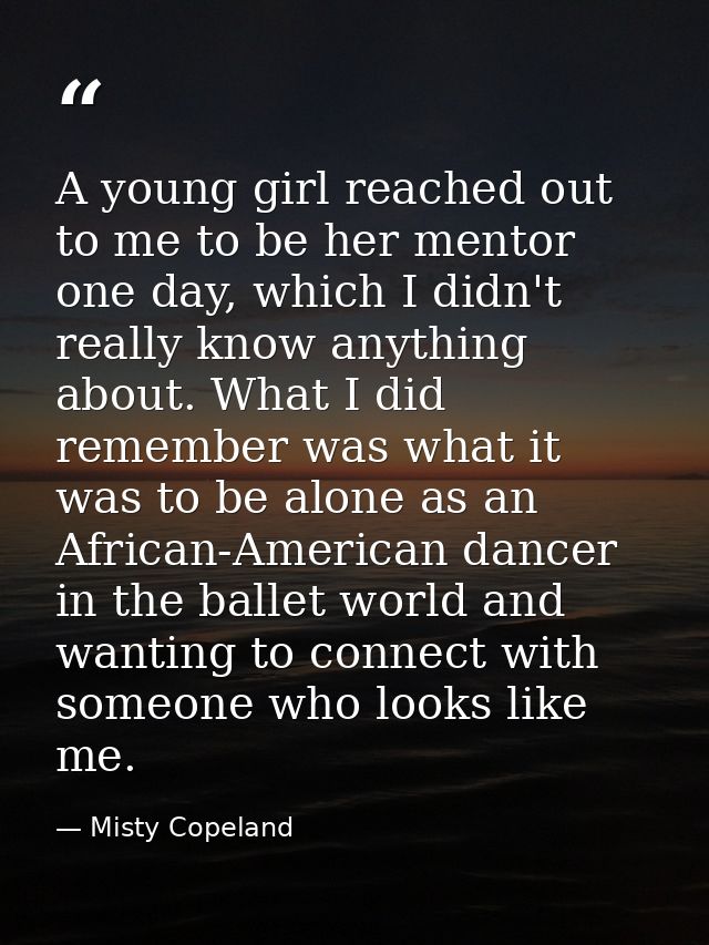 A young girl reached out to me to be her mentor one day, which I didn't really know anything about. What I did remember  — Misty Copeland