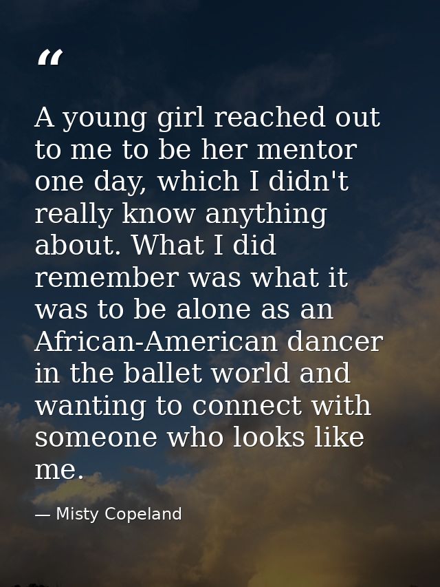 A young girl reached out to me to be her mentor one day, which I didn't really know anything about. What I did remember  — Misty Copeland