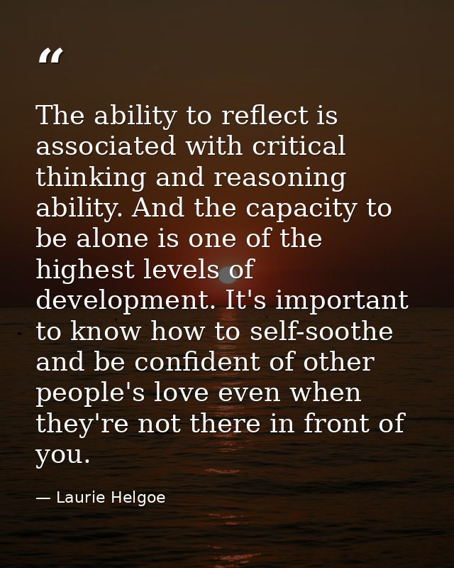 The ability to reflect is associated with critical thinking and reasoning ability. And the capacity to be alone is one o — Laurie Helgoe