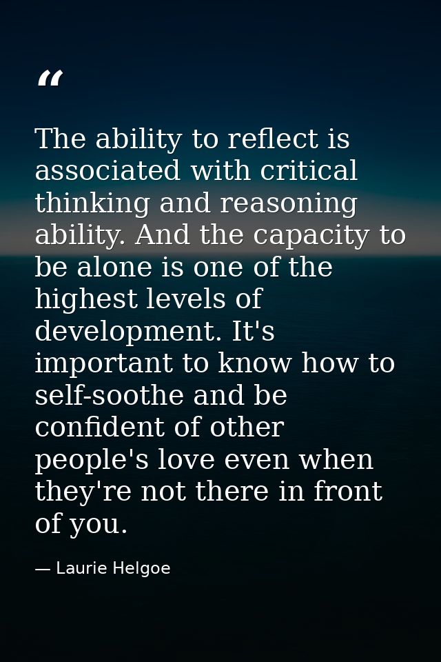 The ability to reflect is associated with critical thinking and reasoning ability. And the capacity to be alone is one o — Laurie Helgoe