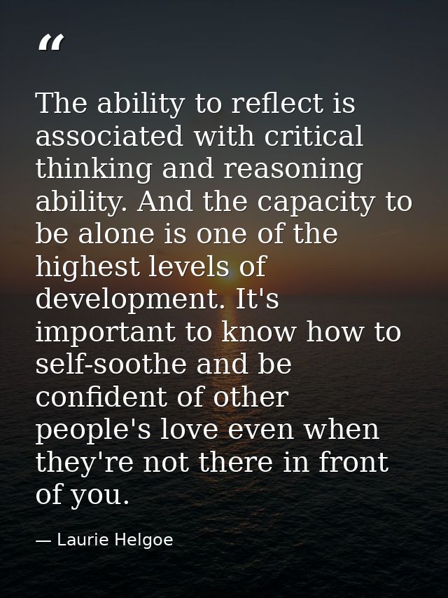 The ability to reflect is associated with critical thinking and reasoning ability. And the capacity to be alone is one o — Laurie Helgoe