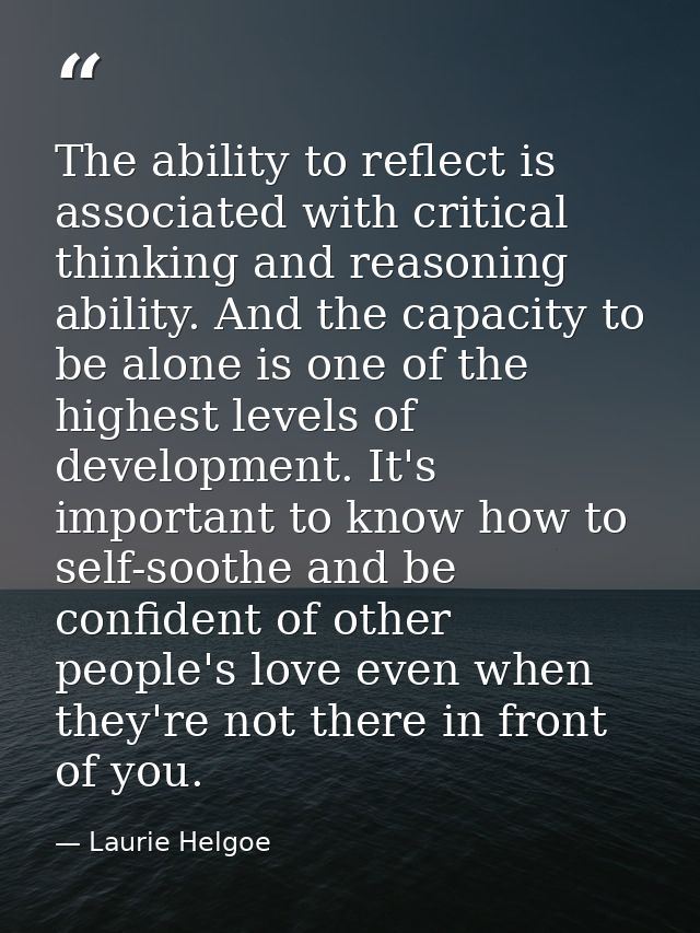 The ability to reflect is associated with critical thinking and reasoning ability. And the capacity to be alone is one o — Laurie Helgoe