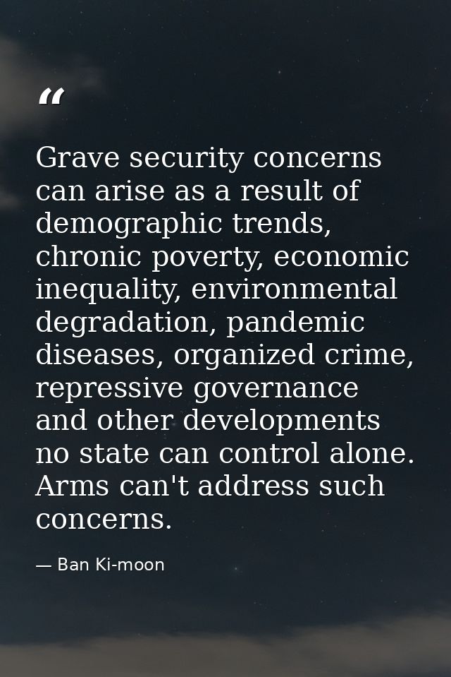 Grave security concerns can arise as a result of demographic trends, chronic poverty, economic inequality, environmental — Ban Ki-moon