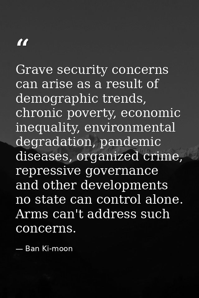 Grave security concerns can arise as a result of demographic trends, chronic poverty, economic inequality, environmental — Ban Ki-moon