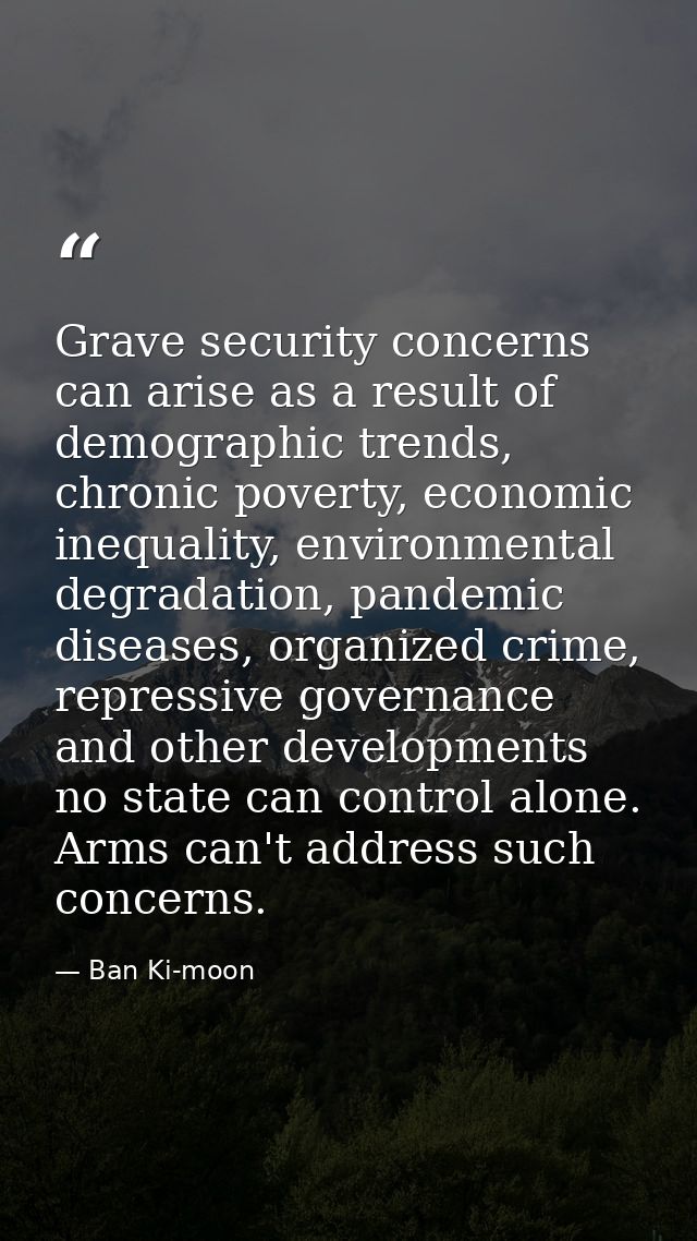 Grave security concerns can arise as a result of demographic trends, chronic poverty, economic inequality, environmental — Ban Ki-moon