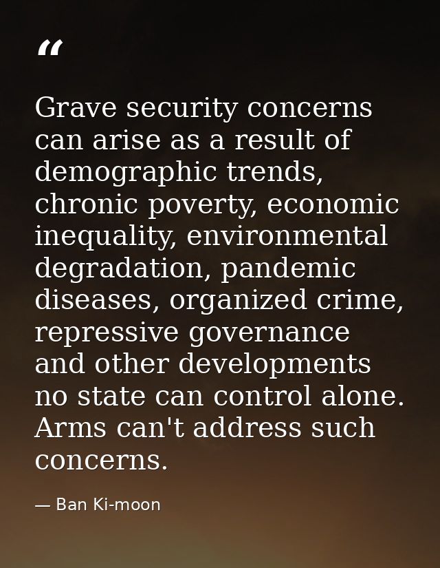 Grave security concerns can arise as a result of demographic trends, chronic poverty, economic inequality, environmental — Ban Ki-moon