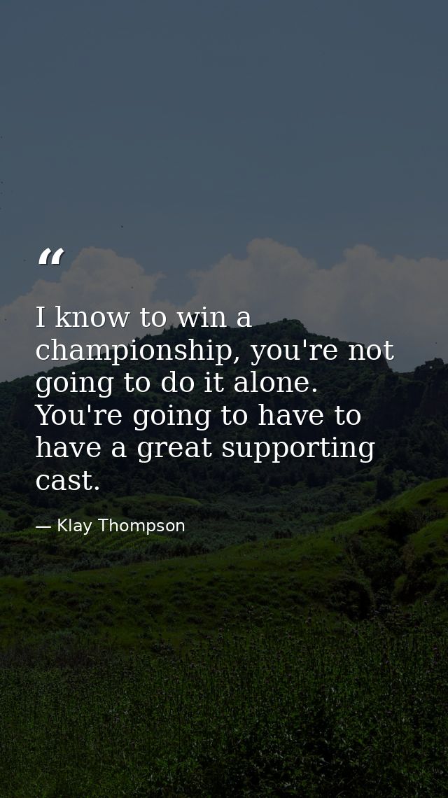 I know to win a championship, you're not going to do it alone. You're going to have to have a great supporting cast. — Klay Thompson
