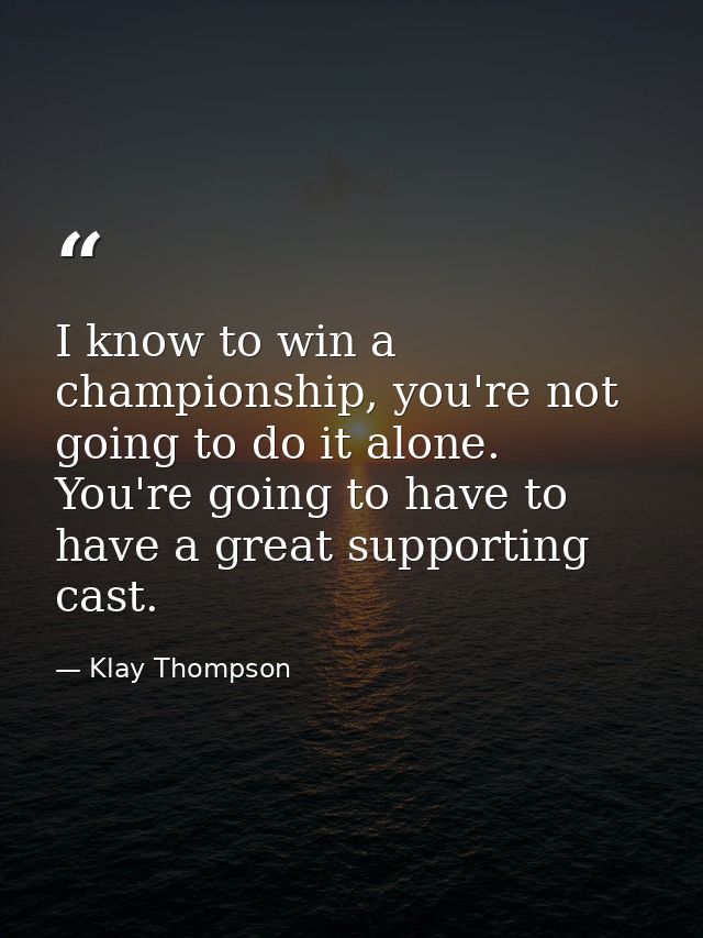 I know to win a championship, you're not going to do it alone. You're going to have to have a great supporting cast. — Klay Thompson