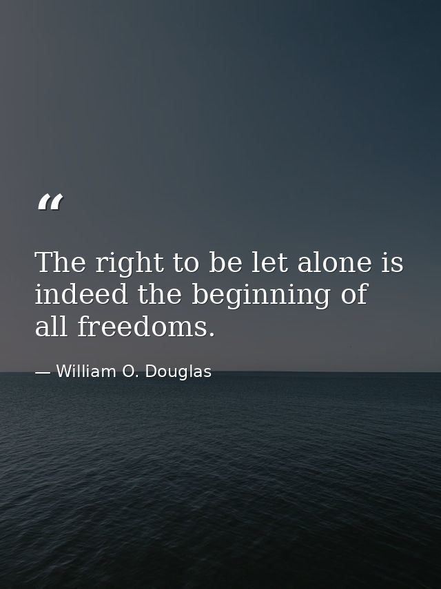 The right to be let alone is indeed the beginning of all freedoms. — William O. Douglas