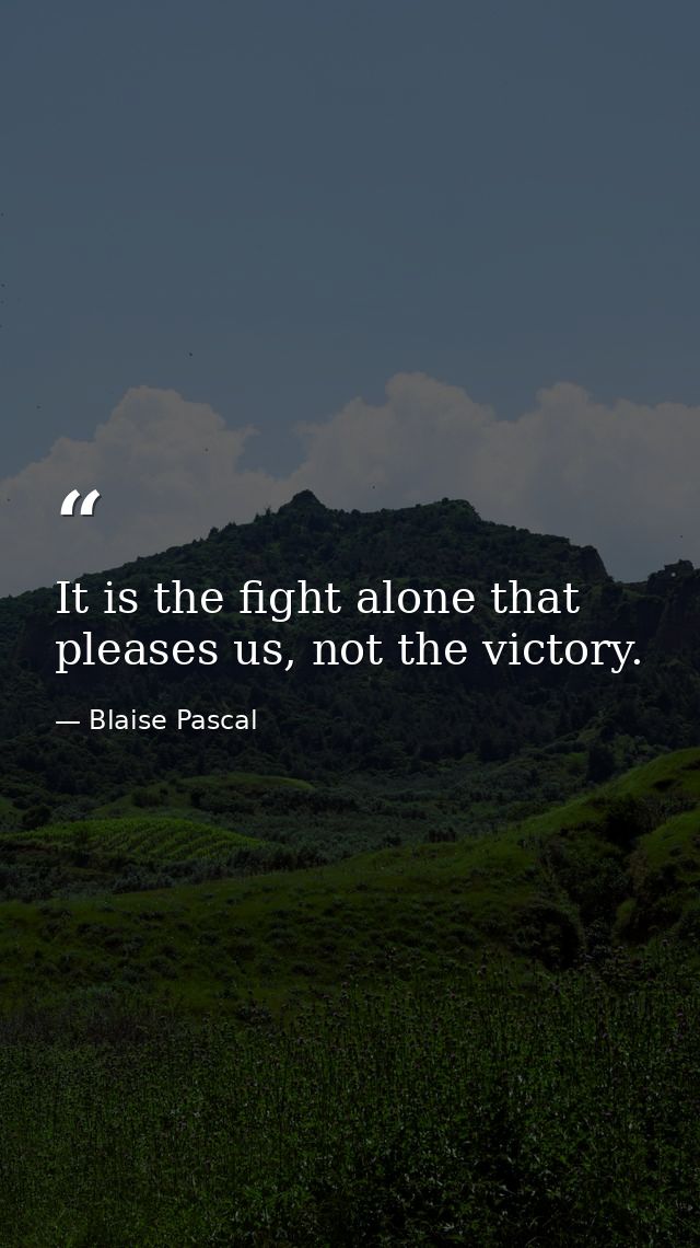 It is the fight alone that pleases us, not the victory. — Blaise Pascal