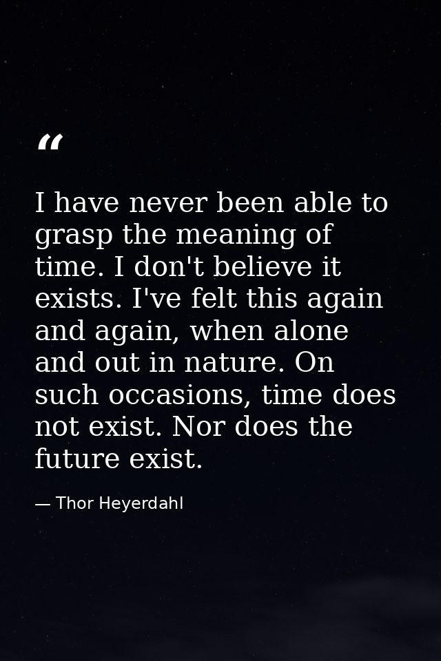 I have never been able to grasp the meaning of time. I don't believe it exists. I've felt this again and again, when alo — Thor Heyerdahl