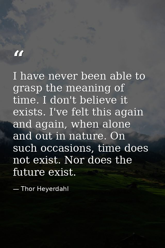 I have never been able to grasp the meaning of time. I don't believe it exists. I've felt this again and again, when alo — Thor Heyerdahl