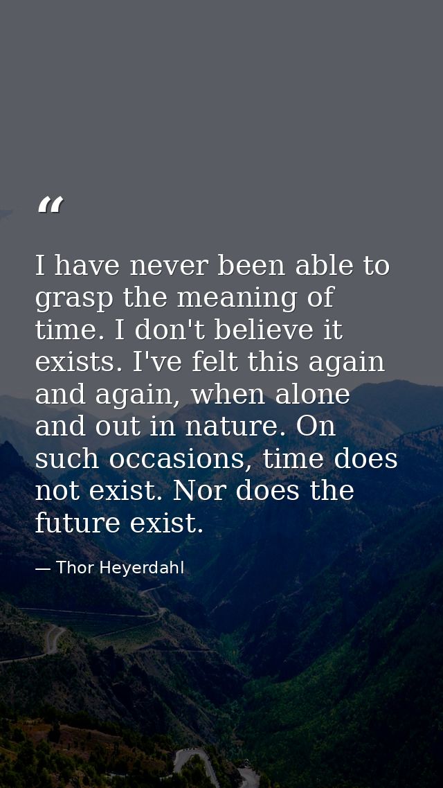 I have never been able to grasp the meaning of time. I don't believe it exists. I've felt this again and again, when alo — Thor Heyerdahl