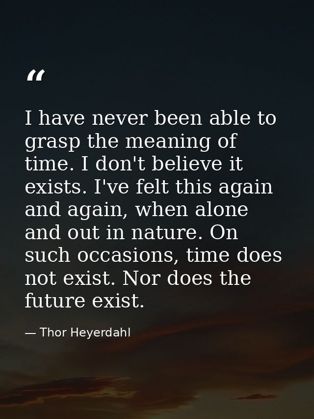 I have never been able to grasp the meaning of time. I don't believe it exists. I've felt this again and again, when alo — Thor Heyerdahl