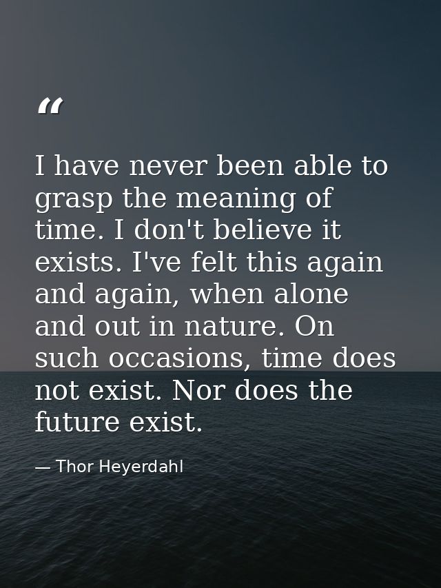 I have never been able to grasp the meaning of time. I don't believe it exists. I've felt this again and again, when alo — Thor Heyerdahl