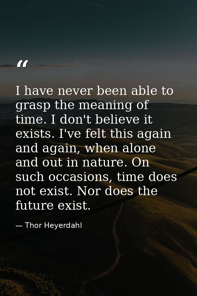 I have never been able to grasp the meaning of time. I don't believe it exists. I've felt this again and again, when alo — Thor Heyerdahl