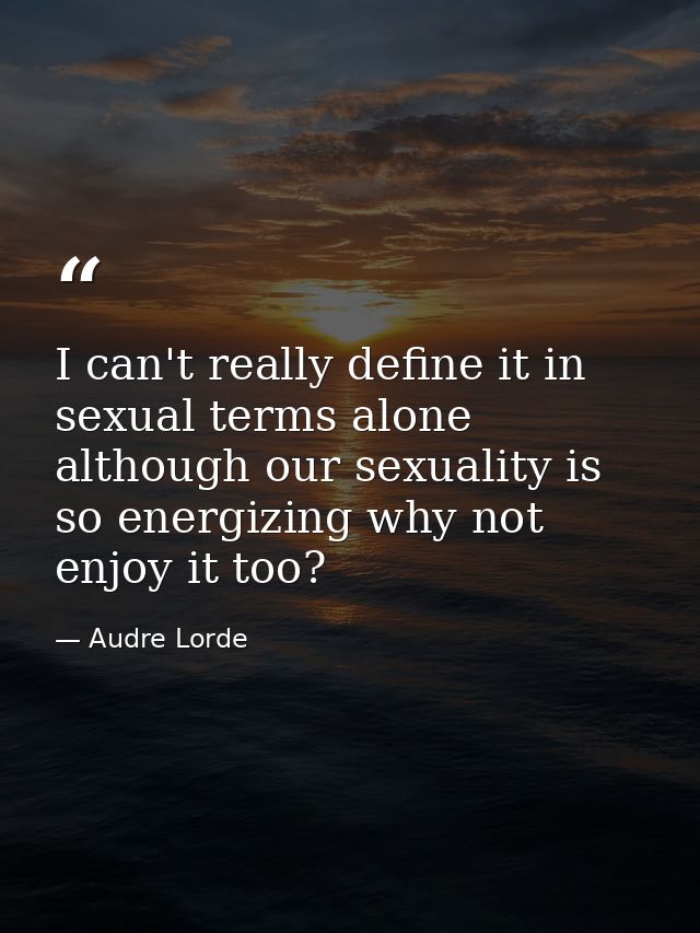 I can't really define it in sexual terms alone although our sexuality is so energizing why not enjoy it too? — Audre Lorde