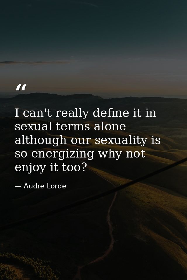 I can't really define it in sexual terms alone although our sexuality is so energizing why not enjoy it too? — Audre Lorde