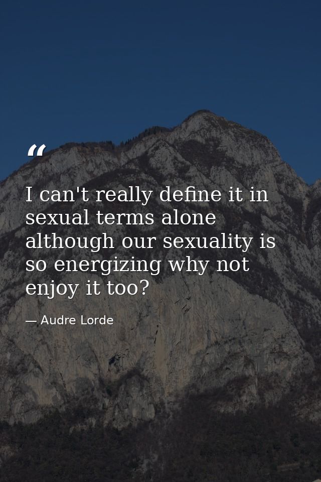 I can't really define it in sexual terms alone although our sexuality is so energizing why not enjoy it too? — Audre Lorde