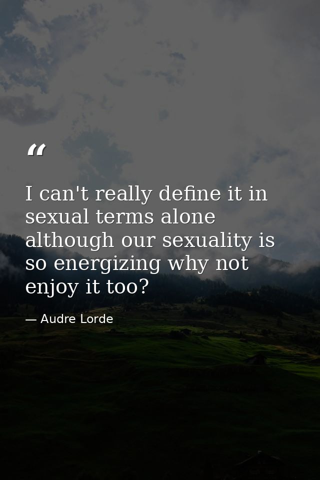 I can't really define it in sexual terms alone although our sexuality is so energizing why not enjoy it too? — Audre Lorde