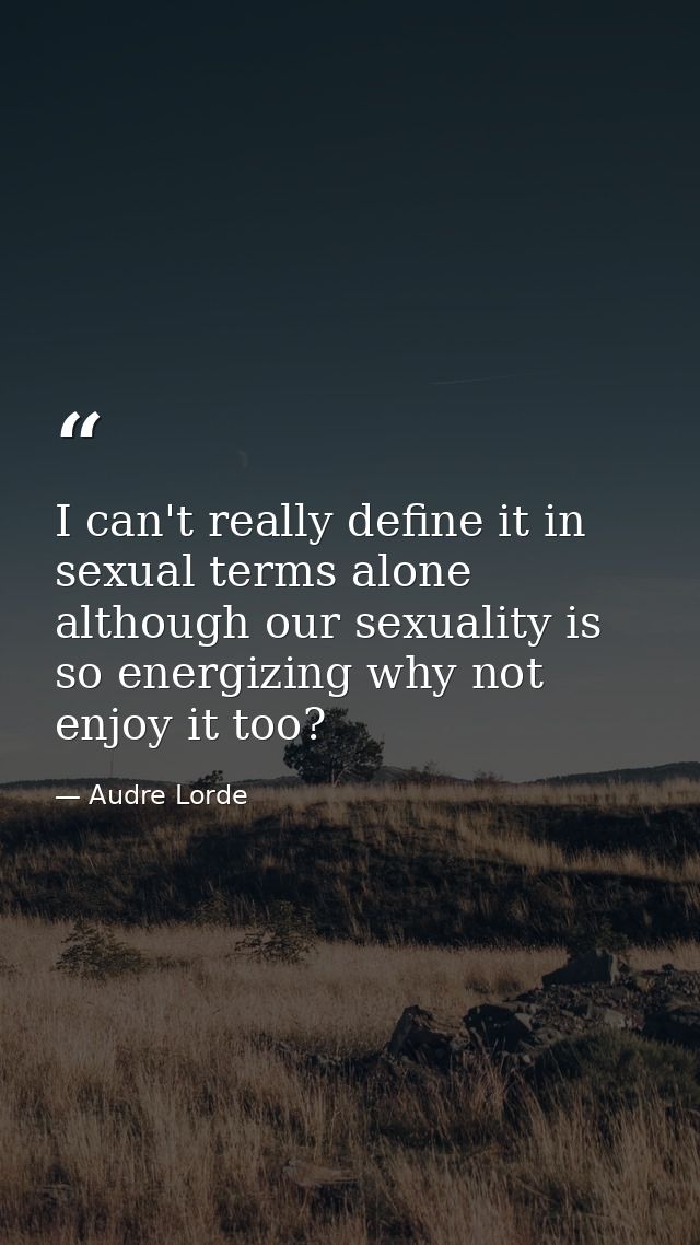 I can't really define it in sexual terms alone although our sexuality is so energizing why not enjoy it too? — Audre Lorde