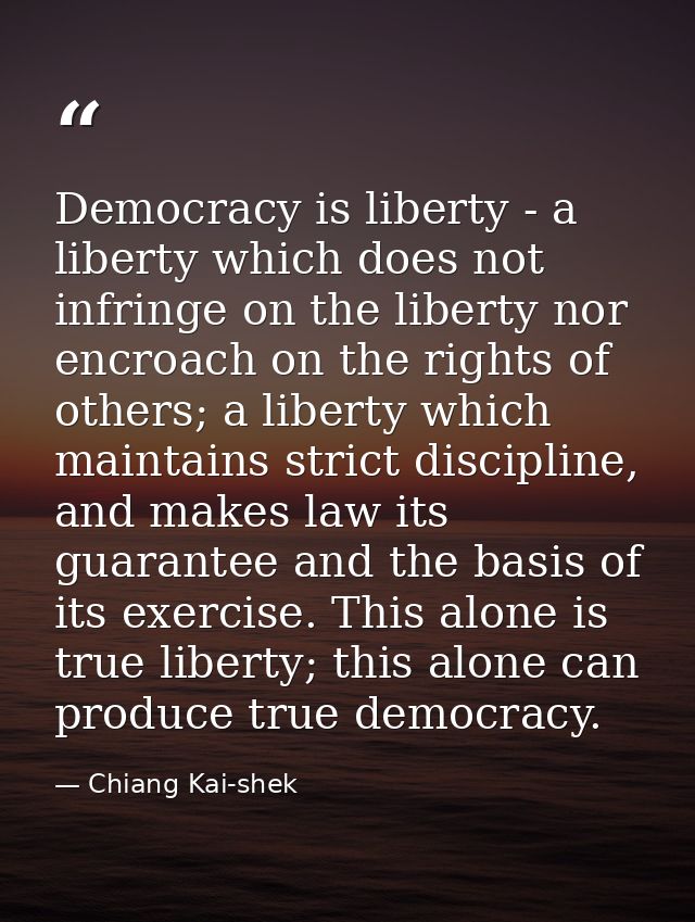 Democracy is liberty - a liberty which does not infringe on the liberty nor encroach on the rights of others; a liberty  — Chiang Kai-shek