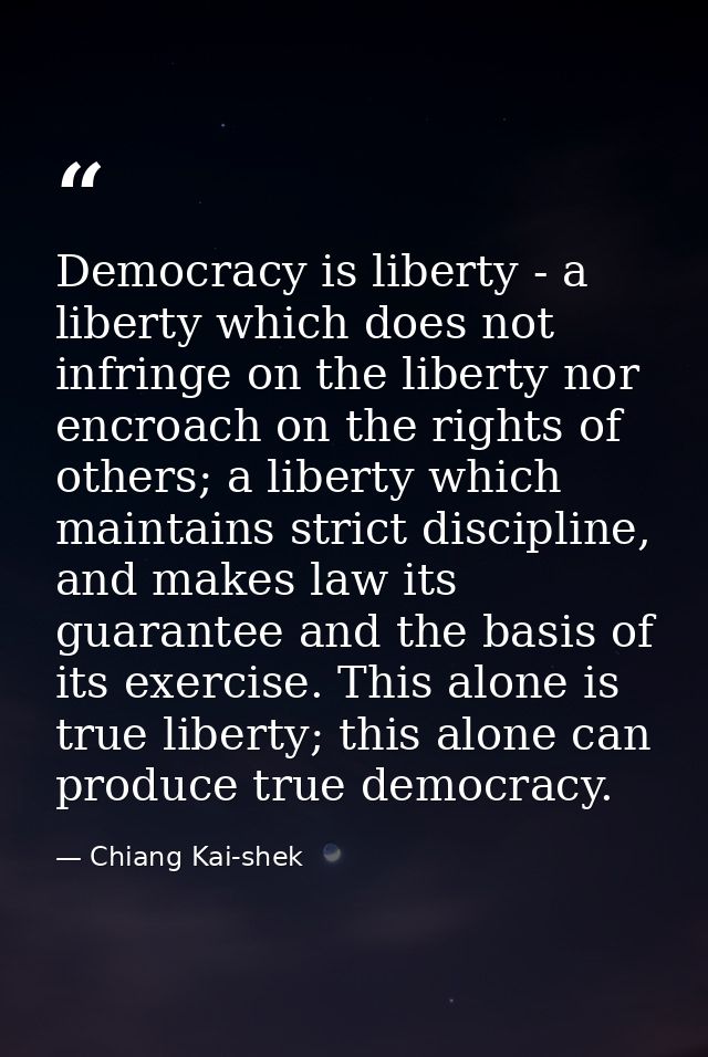 Democracy is liberty - a liberty which does not infringe on the liberty nor encroach on the rights of others; a liberty  — Chiang Kai-shek