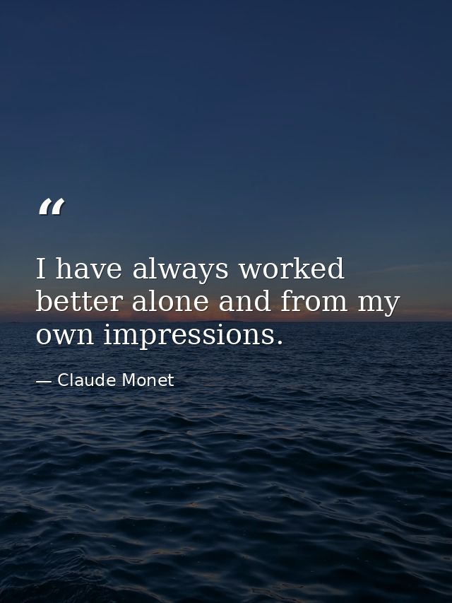 I have always worked better alone and from my own impressions. — Claude Monet