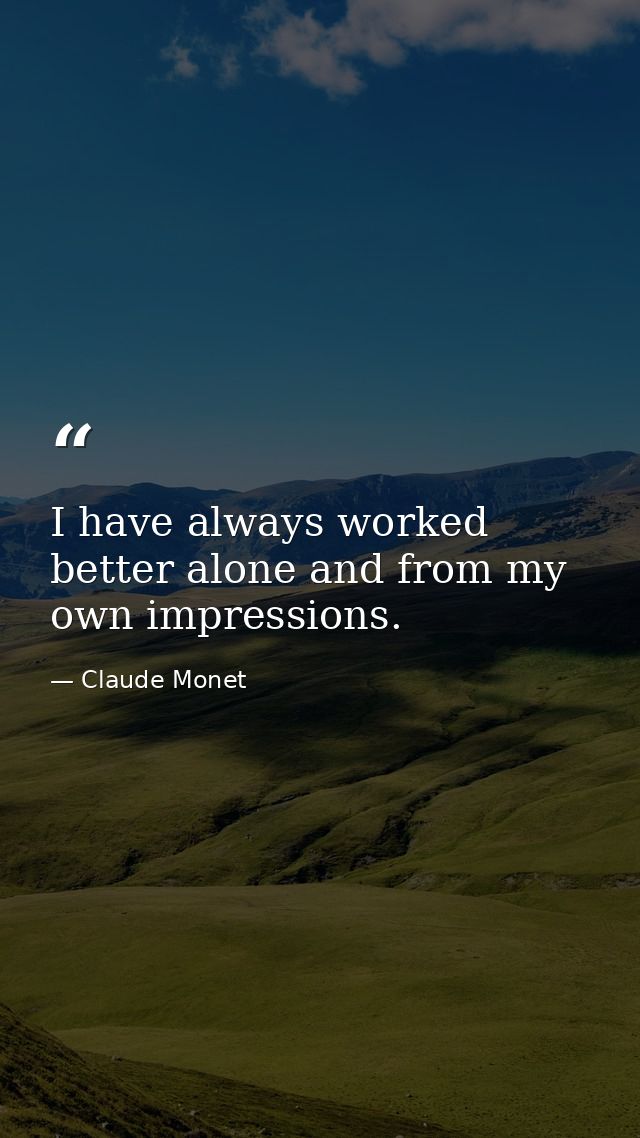 I have always worked better alone and from my own impressions. — Claude Monet